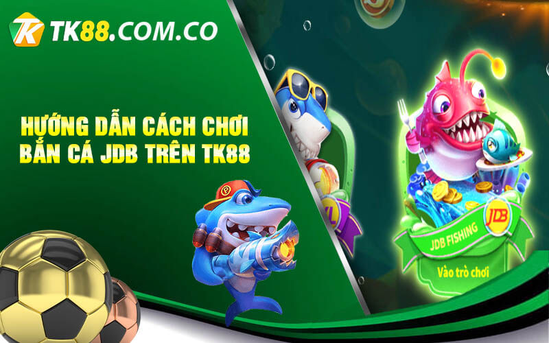 Huong dan Cach choi Ban Ca JDB tren TK88