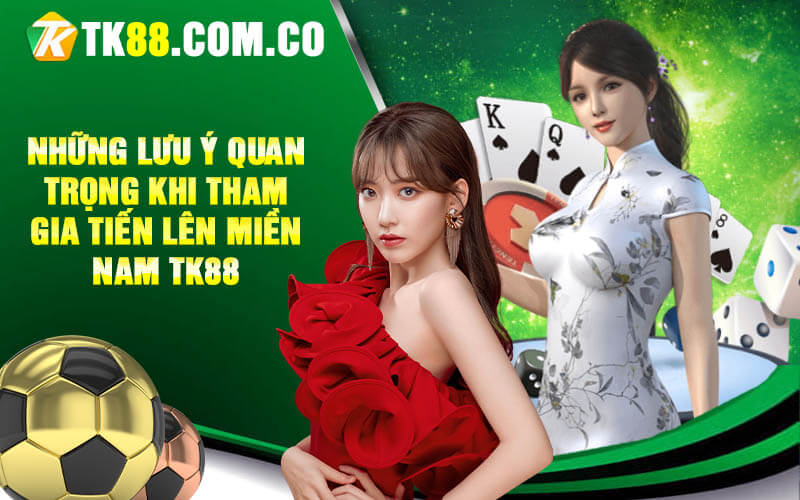 Nhung luu y quan trong khi tham gia Tien len mien Nam TK88