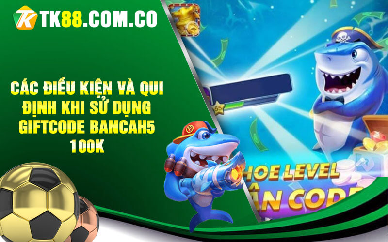 Cac dieu kien va qui dinh khi su dung Giftcode Bancah5 100K