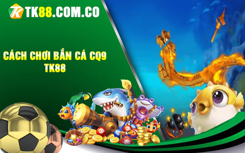 Cach choi ban ca CQ9 TK88