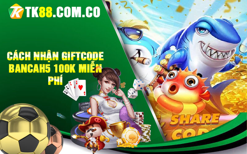 Cach nhan Giftcode Bancah5 100K mien phi
