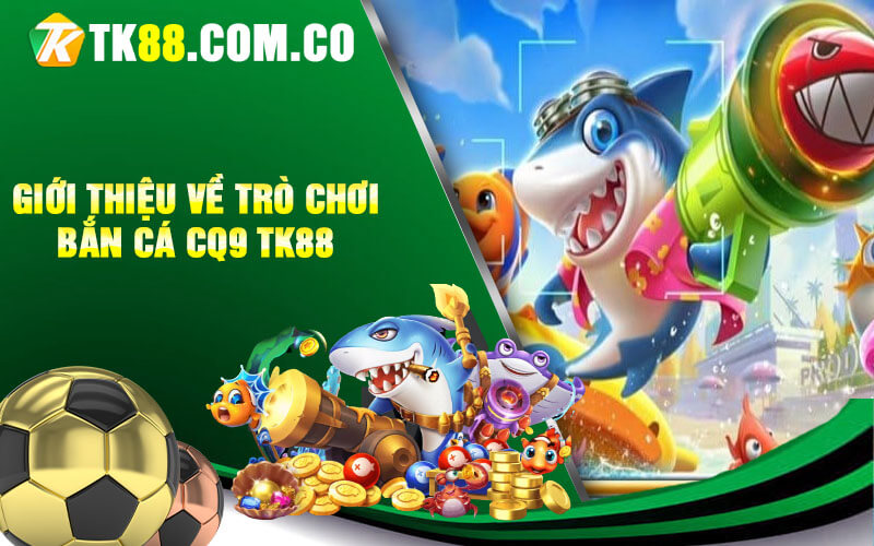 Gioi thieu ve tro choi ban ca CQ9 TK88